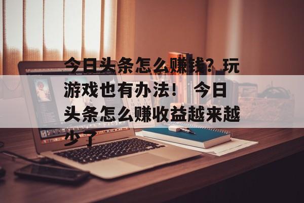 今日头条怎么赚钱？玩游戏也有办法！ 今日头条怎么赚收益越来越少了
