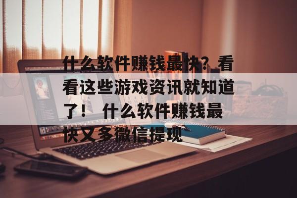 什么软件赚钱最快？看看这些游戏资讯就知道了！ 什么软件赚钱最快又多微信提现