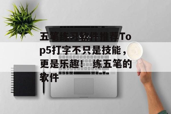 五笔练习软件推荐Top5打字不只是技能，更是乐趣！ 练五笔的软件