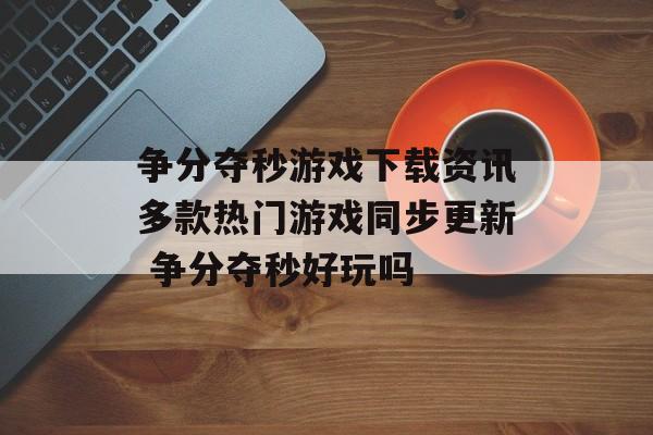 争分夺秒游戏下载资讯多款热门游戏同步更新 争分夺秒好玩吗