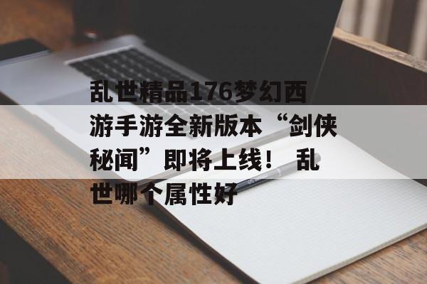 乱世精品176梦幻西游手游全新版本“剑侠秘闻”即将上线！ 乱世哪个属性好