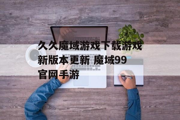久久魔域游戏下载游戏新版本更新 魔域99官网手游