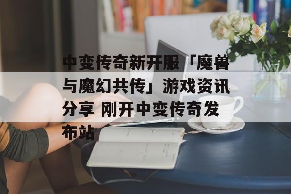 中变传奇新开服「魔兽与魔幻共传」游戏资讯分享 刚开中变传奇发布站