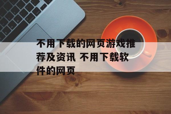 不用下载的网页游戏推荐及资讯 不用下载软件的网页