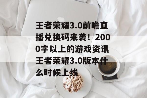 王者荣耀3.0前瞻直播兑换码来袭！2000字以上的游戏资讯 王者荣耀3.0版本什么时候上线