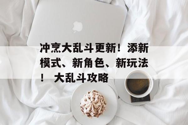 冲烹大乱斗更新！添新模式、新角色、新玩法！ 大乱斗攻略