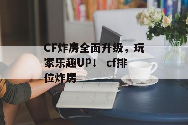 CF炸房全面升级，玩家乐趣UP！ cf排位炸房