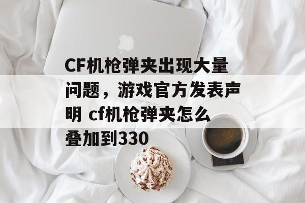 CF机枪弹夹出现大量问题，游戏官方发表声明 cf机枪弹夹怎么叠加到330