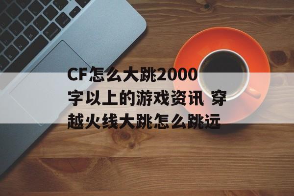 CF怎么大跳2000字以上的游戏资讯 穿越火线大跳怎么跳远