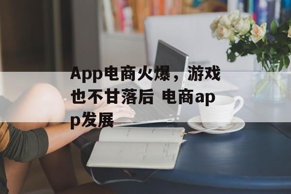 App电商火爆，游戏也不甘落后 电商app发展