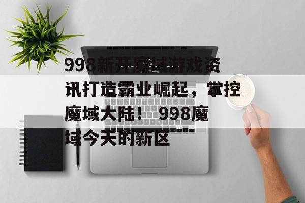 998新开魔域游戏资讯打造霸业崛起，掌控魔域大陆！ 998魔域今天的新区