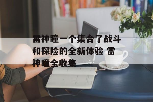 雷神瞳一个集合了战斗和探险的全新体验 雷神瞳全收集
