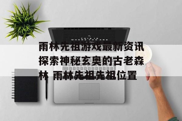 雨林先祖游戏最新资讯探索神秘玄奥的古老森林 雨林先祖先祖位置