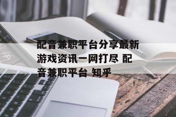 配音兼职平台分享最新游戏资讯一网打尽 配音兼职平台 知乎