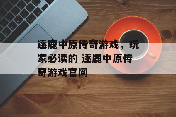 逐鹿中原传奇游戏，玩家必读的 逐鹿中原传奇游戏官网