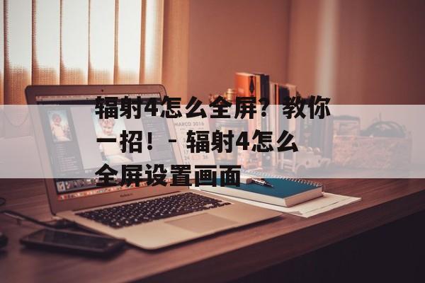 辐射4怎么全屏？教你一招！- 辐射4怎么全屏设置画面