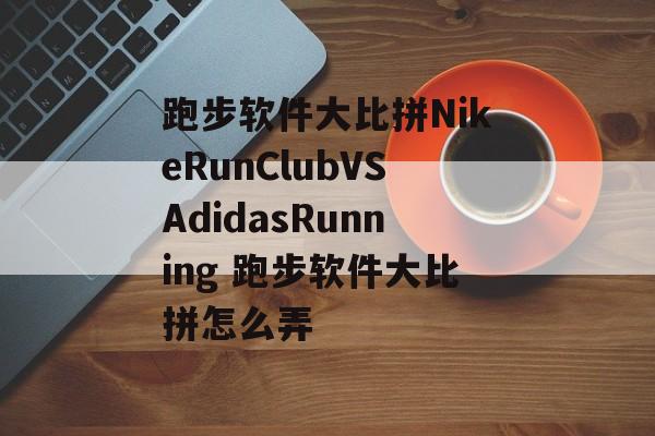 跑步软件大比拼NikeRunClubVSAdidasRunning 跑步软件大比拼怎么弄