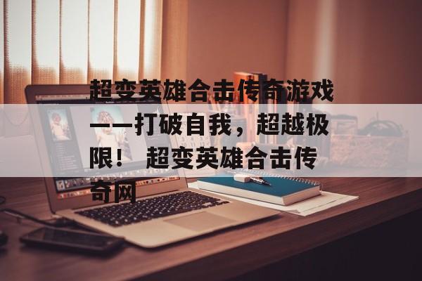 超变英雄合击传奇游戏——打破自我，超越极限！ 超变英雄合击传奇网