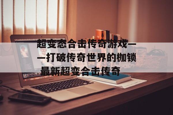 超变态合击传奇游戏——打破传奇世界的枷锁 最新超变合击传奇