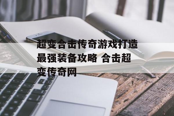 超变合击传奇游戏打造最强装备攻略 合击超变传奇网