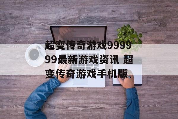 超变传奇游戏999999最新游戏资讯 超变传奇游戏手机版