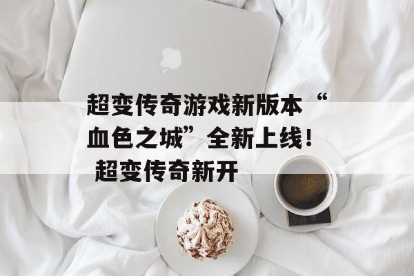 超变传奇游戏新版本“血色之城”全新上线！ 超变传奇新开