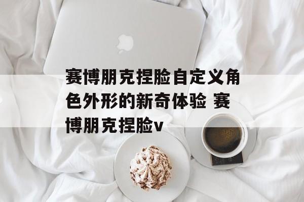 赛博朋克捏脸自定义角色外形的新奇体验 赛博朋克捏脸v