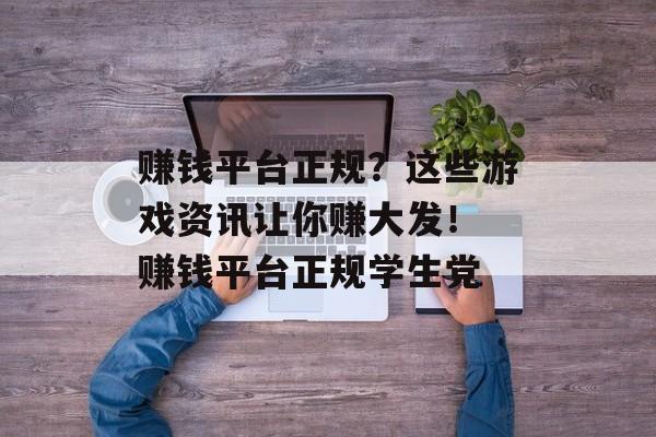赚钱平台正规？这些游戏资讯让你赚大发！ 赚钱平台正规学生党