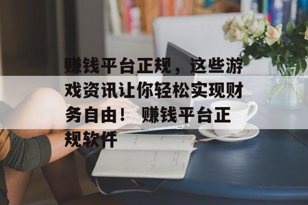 赚钱平台正规，这些游戏资讯让你轻松实现财务自由！ 赚钱平台正规软件