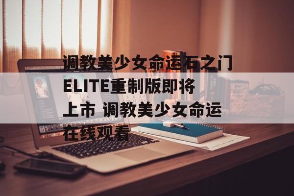 调教美少女命运石之门ELITE重制版即将上市 调教美少女命运在线观看