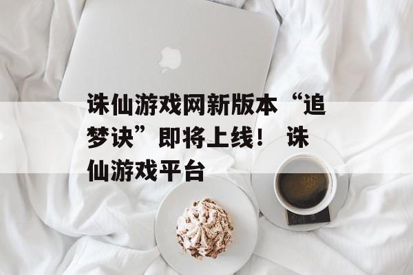 诛仙游戏网新版本“追梦诀”即将上线！ 诛仙游戏平台