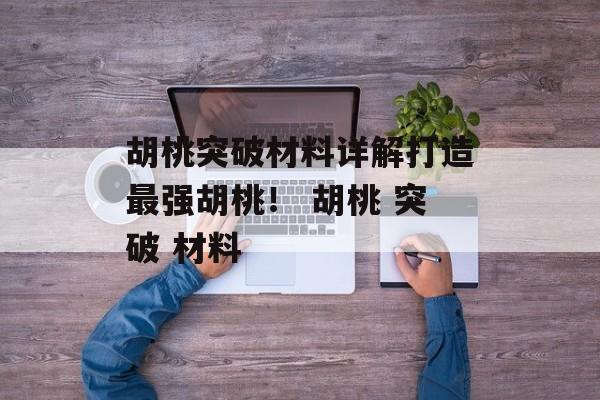 胡桃突破材料详解打造最强胡桃！ 胡桃 突破 材料