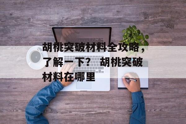 胡桃突破材料全攻略，了解一下？ 胡桃突破材料在哪里