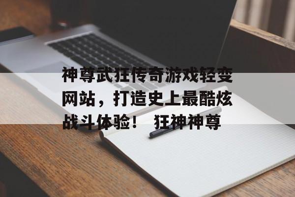 神尊武狂传奇游戏轻变网站，打造史上最酷炫战斗体验！ 狂神神尊