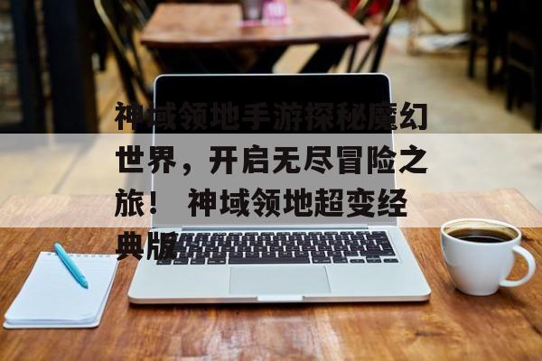 神域领地手游探秘魔幻世界，开启无尽冒险之旅！ 神域领地超变经典版