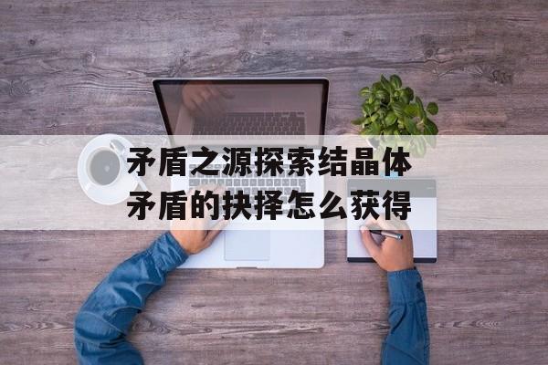矛盾之源探索结晶体 矛盾的抉择怎么获得