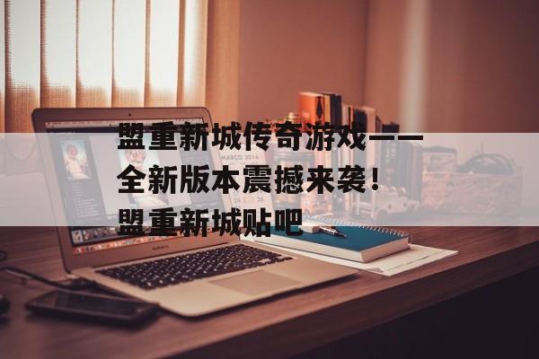 盟重新城传奇游戏——全新版本震撼来袭！ 盟重新城贴吧