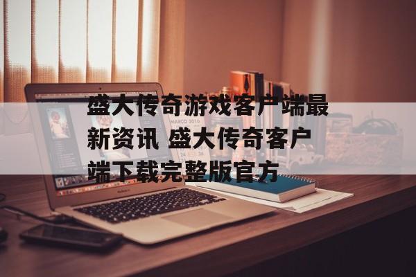 盛大传奇游戏客户端最新资讯 盛大传奇客户端下载完整版官方