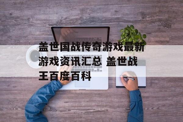 盖世国战传奇游戏最新游戏资讯汇总 盖世战王百度百科