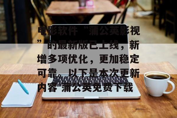 电影软件“蒲公英影视”的最新版已上线，新增多项优化，更加稳定可靠。以下是本次更新内容 蒲公英免费下载