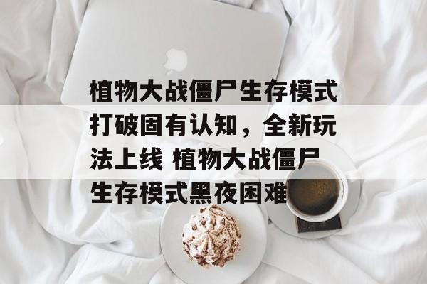 植物大战僵尸生存模式打破固有认知，全新玩法上线 植物大战僵尸生存模式黑夜困难