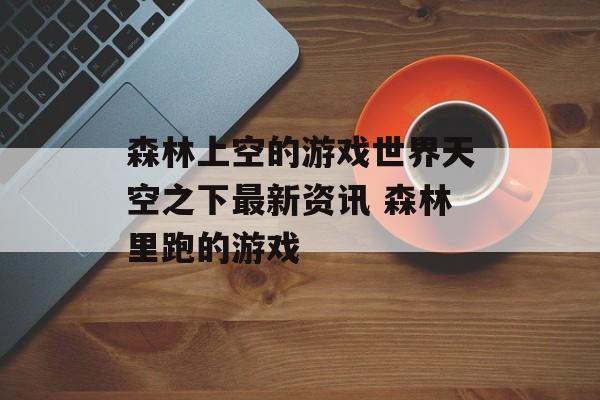 森林上空的游戏世界天空之下最新资讯 森林里跑的游戏
