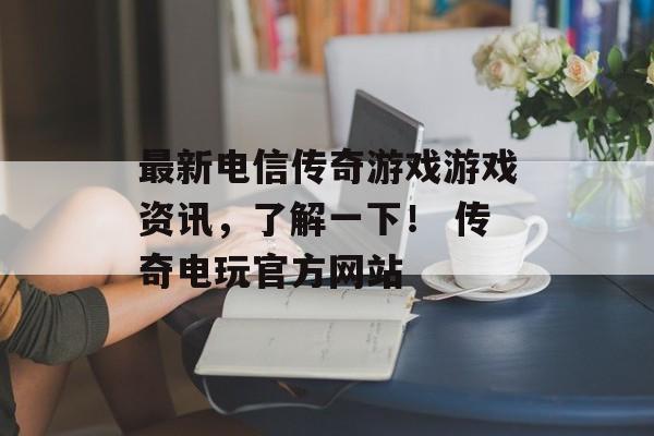 最新电信传奇游戏游戏资讯，了解一下！ 传奇电玩官方网站