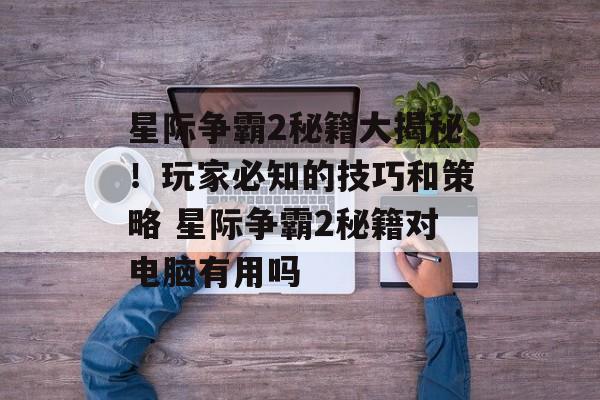 星际争霸2秘籍大揭秘！玩家必知的技巧和策略 星际争霸2秘籍对电脑有用吗