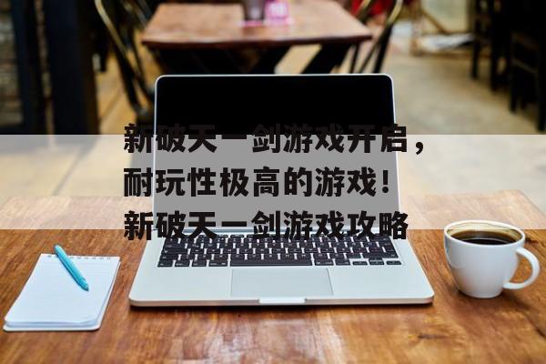 新破天一剑游戏开启，耐玩性极高的游戏！ 新破天一剑游戏攻略