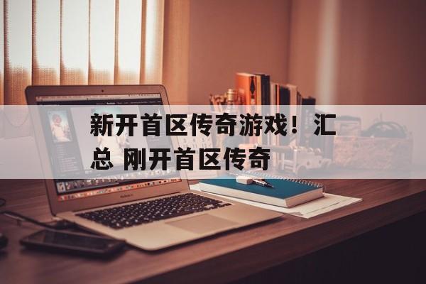 新开首区传奇游戏！汇总 刚开首区传奇