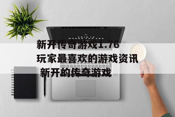 新开传奇游戏1.76玩家最喜欢的游戏资讯 新开的传奇游戏