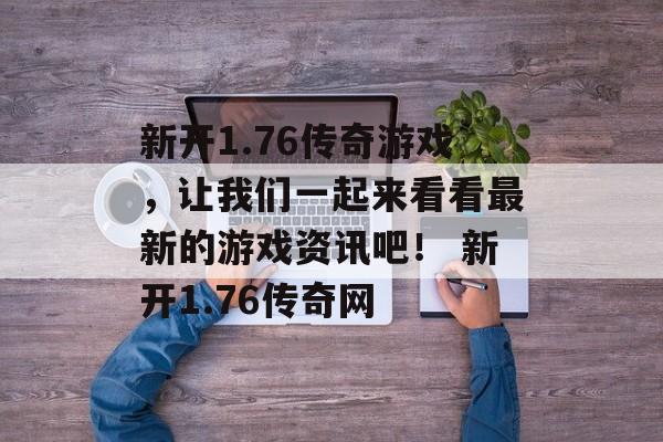 新开1.76传奇游戏，让我们一起来看看最新的游戏资讯吧！ 新开1.76传奇网