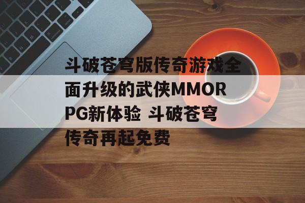 斗破苍穹版传奇游戏全面升级的武侠MMORPG新体验 斗破苍穹传奇再起免费