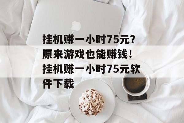 挂机赚一小时75元？原来游戏也能赚钱！ 挂机赚一小时75元软件下载